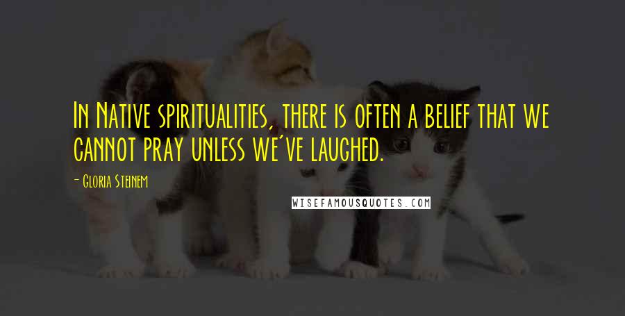 Gloria Steinem Quotes: In Native spiritualities, there is often a belief that we cannot pray unless we've laughed.