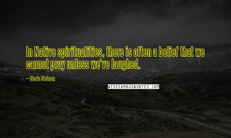 Gloria Steinem Quotes: In Native spiritualities, there is often a belief that we cannot pray unless we've laughed.