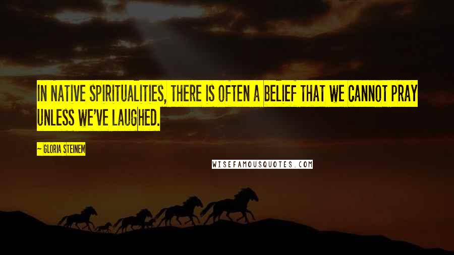 Gloria Steinem Quotes: In Native spiritualities, there is often a belief that we cannot pray unless we've laughed.