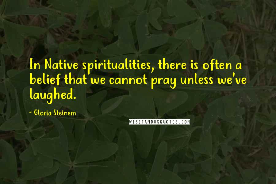Gloria Steinem Quotes: In Native spiritualities, there is often a belief that we cannot pray unless we've laughed.
