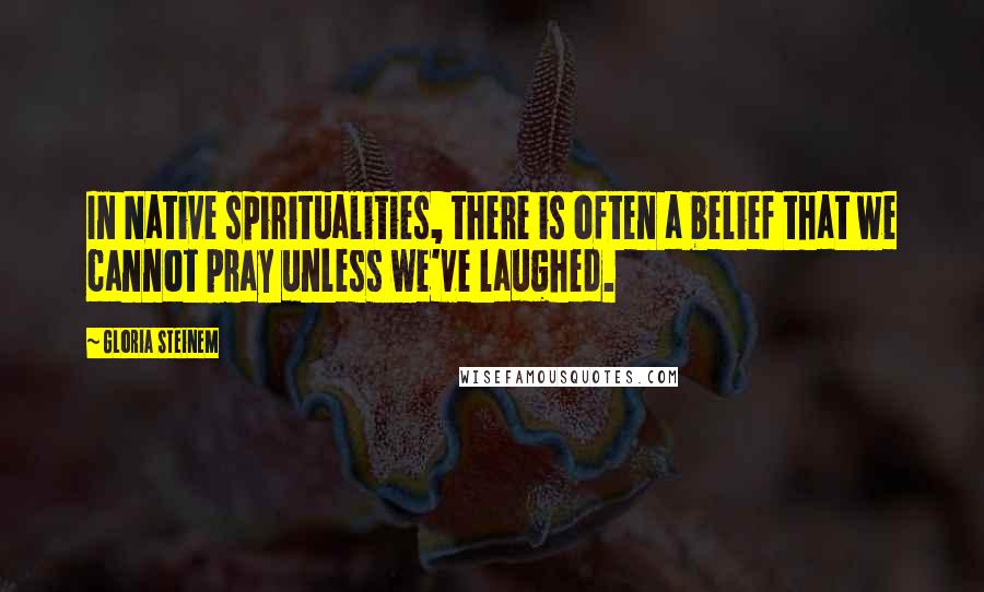 Gloria Steinem Quotes: In Native spiritualities, there is often a belief that we cannot pray unless we've laughed.