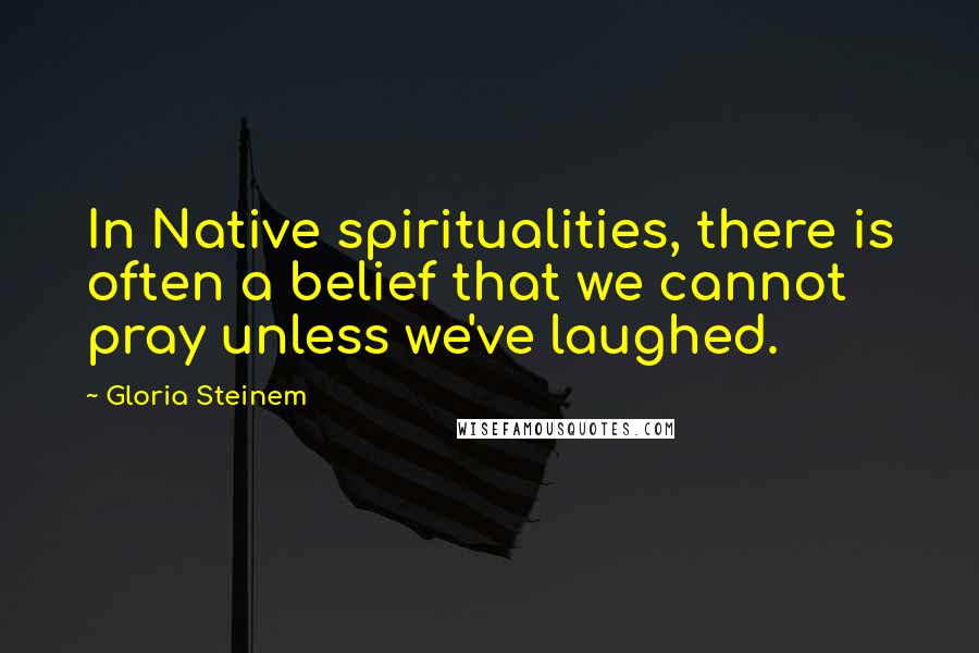 Gloria Steinem Quotes: In Native spiritualities, there is often a belief that we cannot pray unless we've laughed.