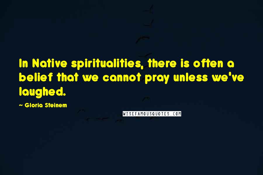 Gloria Steinem Quotes: In Native spiritualities, there is often a belief that we cannot pray unless we've laughed.