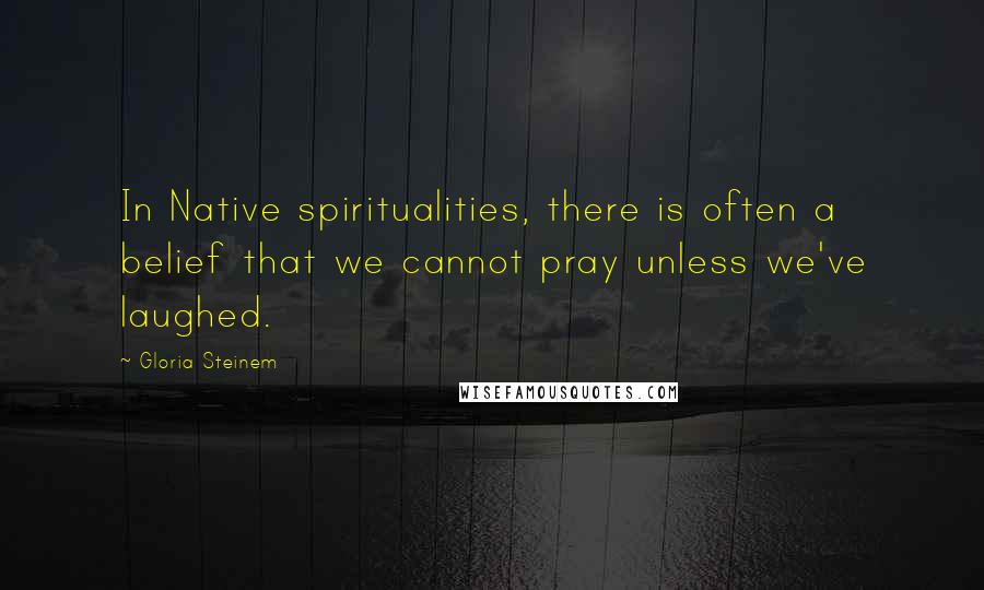 Gloria Steinem Quotes: In Native spiritualities, there is often a belief that we cannot pray unless we've laughed.