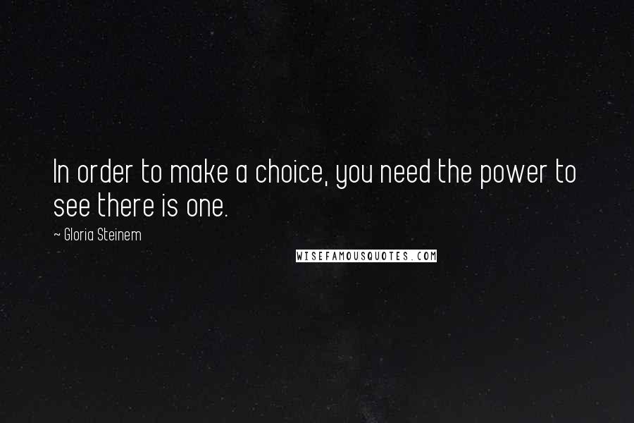 Gloria Steinem Quotes: In order to make a choice, you need the power to see there is one.