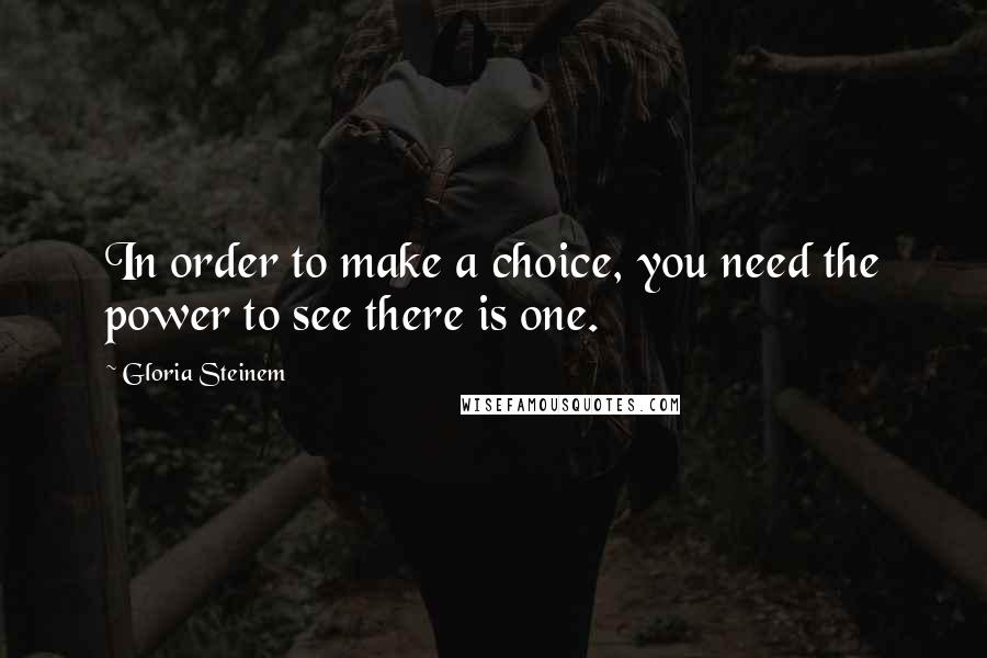 Gloria Steinem Quotes: In order to make a choice, you need the power to see there is one.