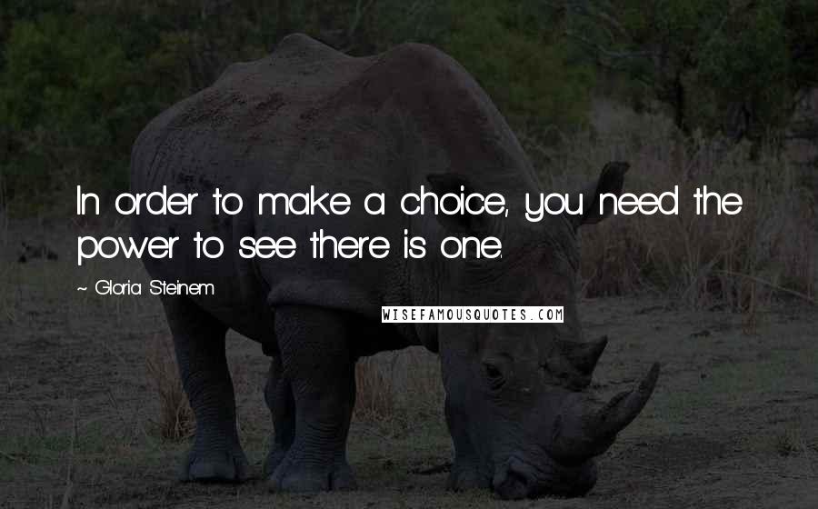 Gloria Steinem Quotes: In order to make a choice, you need the power to see there is one.