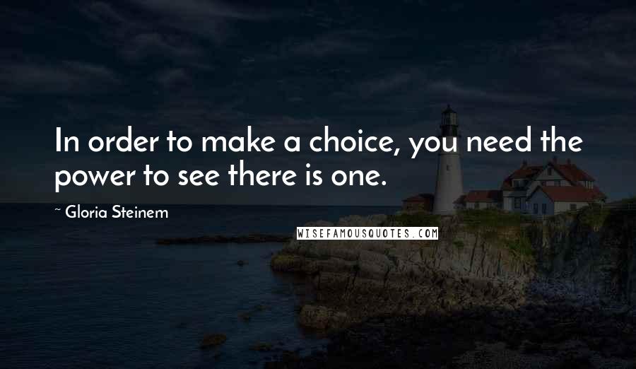 Gloria Steinem Quotes: In order to make a choice, you need the power to see there is one.