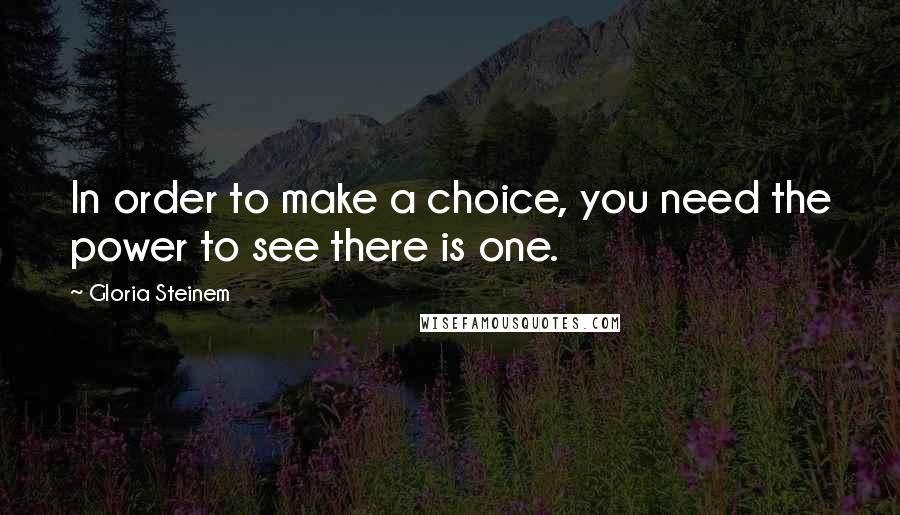 Gloria Steinem Quotes: In order to make a choice, you need the power to see there is one.