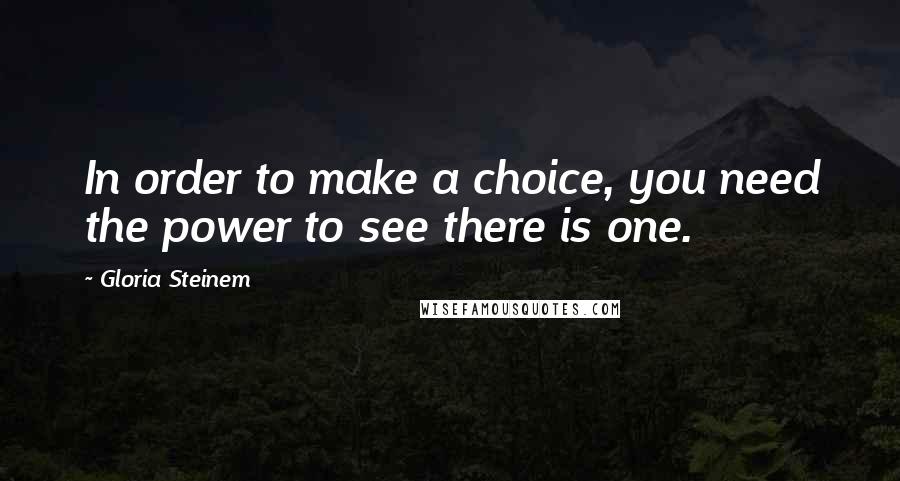 Gloria Steinem Quotes: In order to make a choice, you need the power to see there is one.