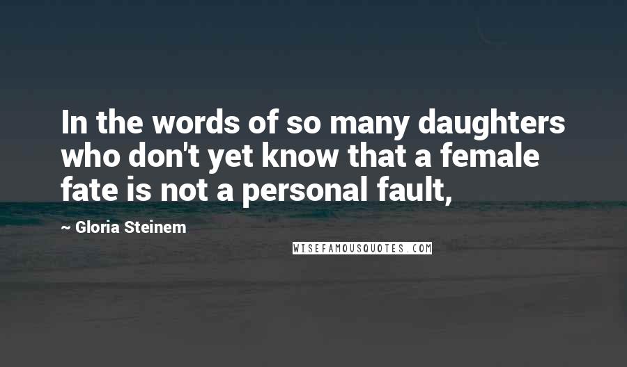 Gloria Steinem Quotes: In the words of so many daughters who don't yet know that a female fate is not a personal fault,