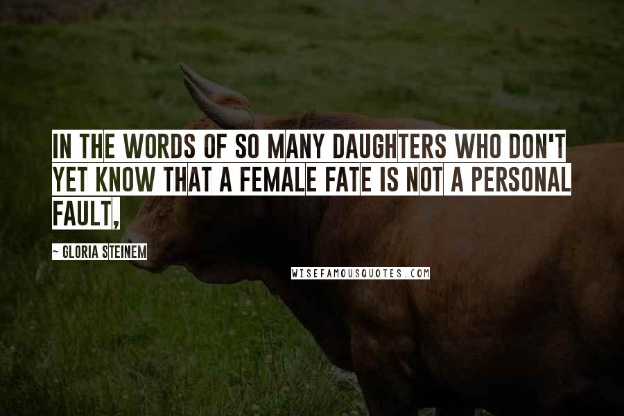 Gloria Steinem Quotes: In the words of so many daughters who don't yet know that a female fate is not a personal fault,