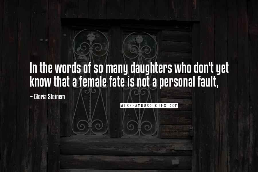Gloria Steinem Quotes: In the words of so many daughters who don't yet know that a female fate is not a personal fault,
