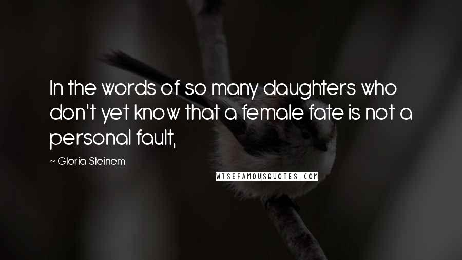 Gloria Steinem Quotes: In the words of so many daughters who don't yet know that a female fate is not a personal fault,