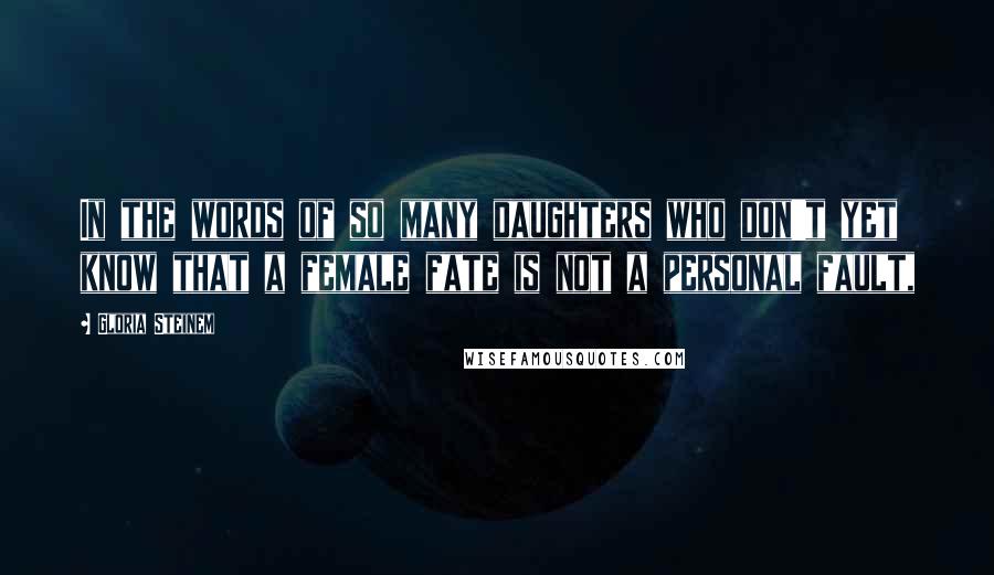 Gloria Steinem Quotes: In the words of so many daughters who don't yet know that a female fate is not a personal fault,