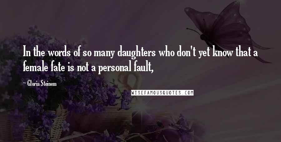 Gloria Steinem Quotes: In the words of so many daughters who don't yet know that a female fate is not a personal fault,