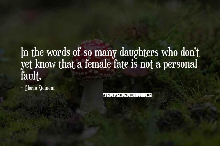 Gloria Steinem Quotes: In the words of so many daughters who don't yet know that a female fate is not a personal fault,