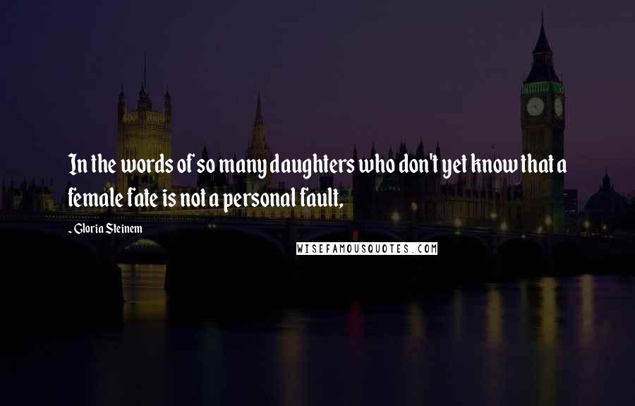 Gloria Steinem Quotes: In the words of so many daughters who don't yet know that a female fate is not a personal fault,