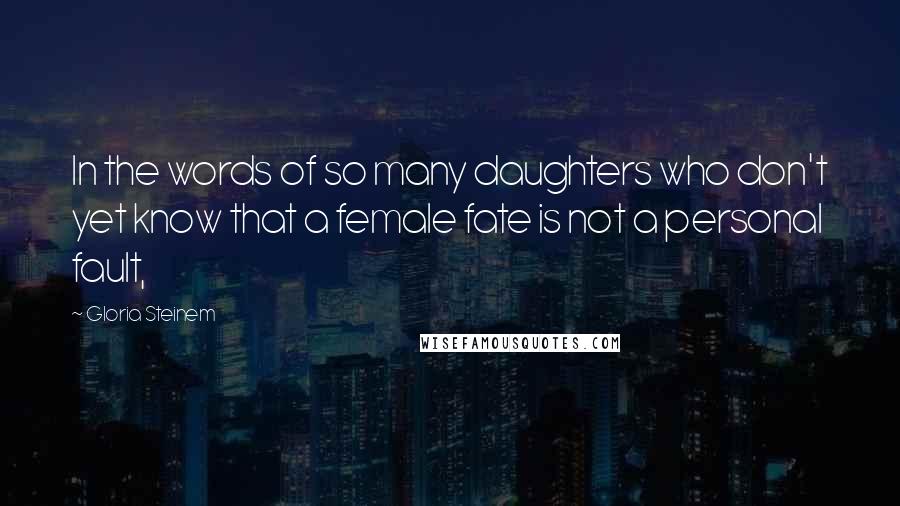 Gloria Steinem Quotes: In the words of so many daughters who don't yet know that a female fate is not a personal fault,