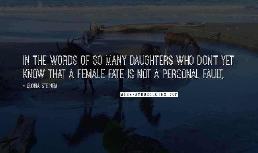 Gloria Steinem Quotes: In the words of so many daughters who don't yet know that a female fate is not a personal fault,