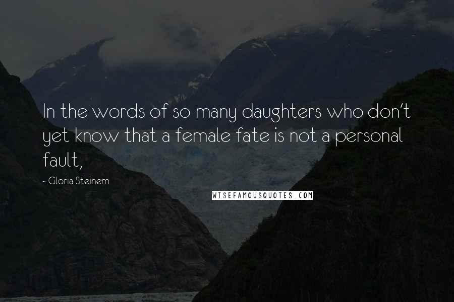 Gloria Steinem Quotes: In the words of so many daughters who don't yet know that a female fate is not a personal fault,