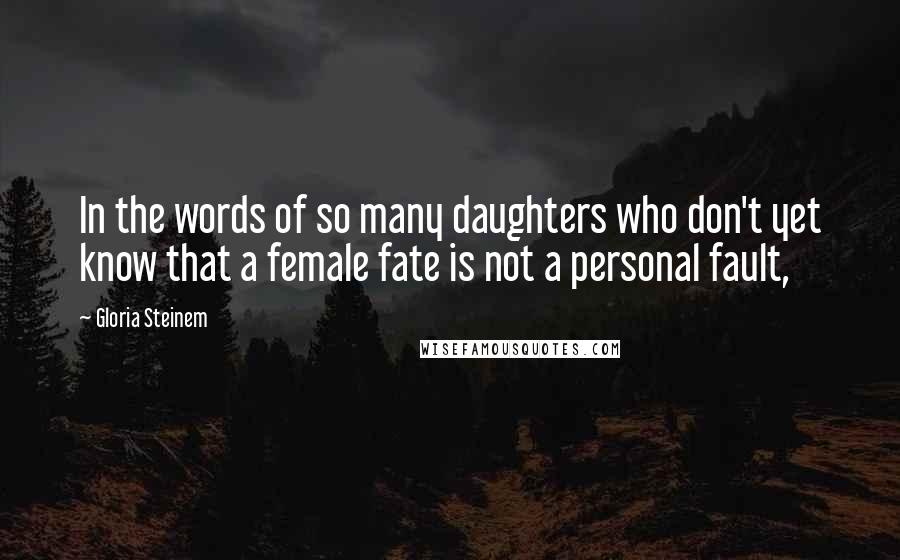 Gloria Steinem Quotes: In the words of so many daughters who don't yet know that a female fate is not a personal fault,