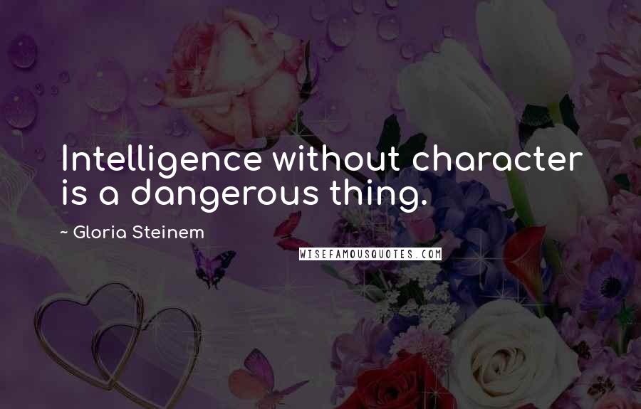 Gloria Steinem Quotes: Intelligence without character is a dangerous thing.