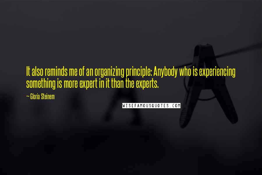 Gloria Steinem Quotes: It also reminds me of an organizing principle: Anybody who is experiencing something is more expert in it than the experts.