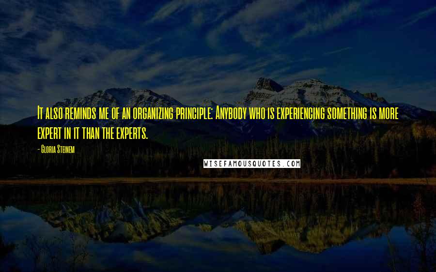 Gloria Steinem Quotes: It also reminds me of an organizing principle: Anybody who is experiencing something is more expert in it than the experts.