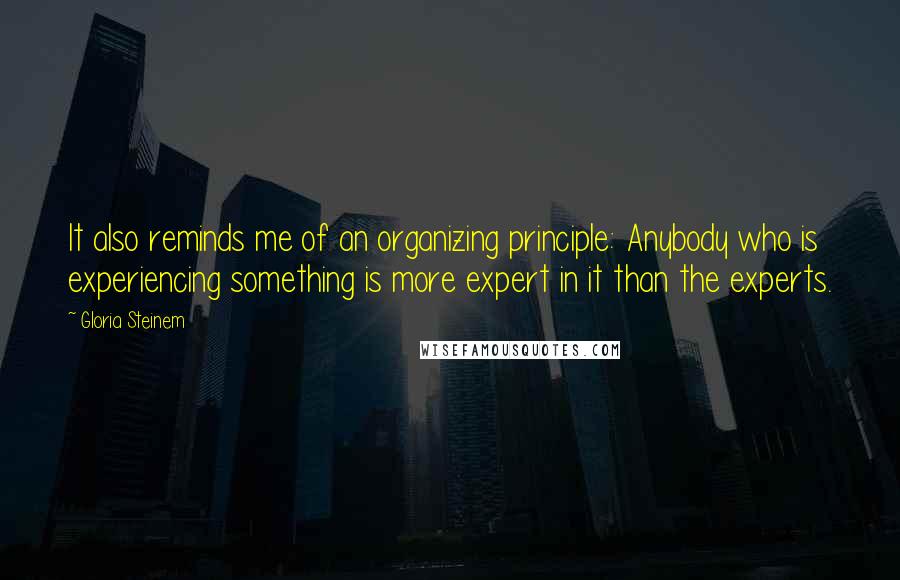 Gloria Steinem Quotes: It also reminds me of an organizing principle: Anybody who is experiencing something is more expert in it than the experts.