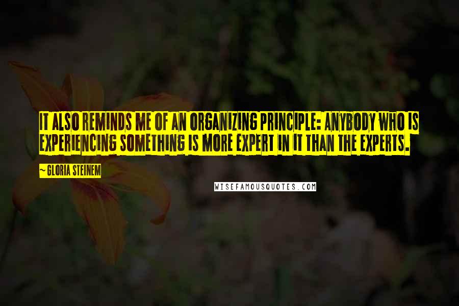 Gloria Steinem Quotes: It also reminds me of an organizing principle: Anybody who is experiencing something is more expert in it than the experts.