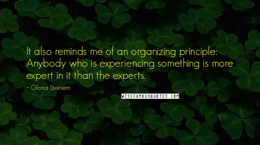 Gloria Steinem Quotes: It also reminds me of an organizing principle: Anybody who is experiencing something is more expert in it than the experts.