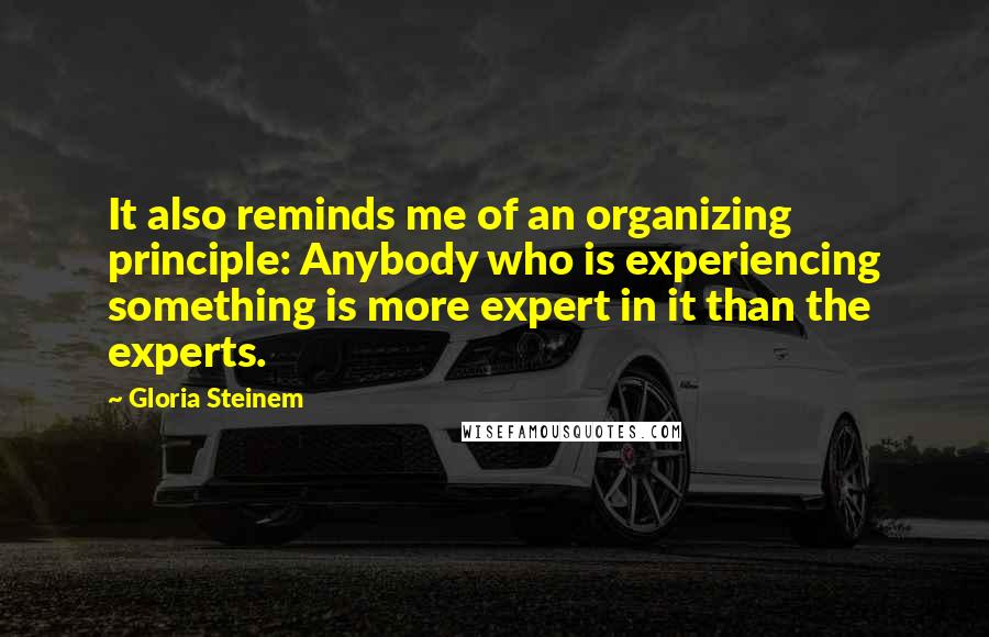 Gloria Steinem Quotes: It also reminds me of an organizing principle: Anybody who is experiencing something is more expert in it than the experts.