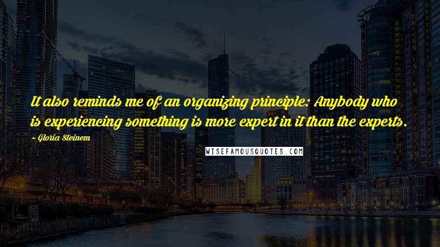 Gloria Steinem Quotes: It also reminds me of an organizing principle: Anybody who is experiencing something is more expert in it than the experts.