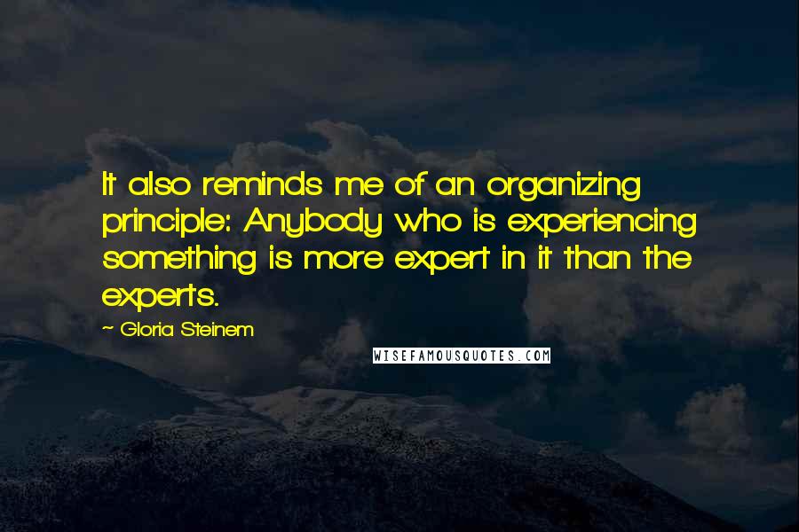 Gloria Steinem Quotes: It also reminds me of an organizing principle: Anybody who is experiencing something is more expert in it than the experts.