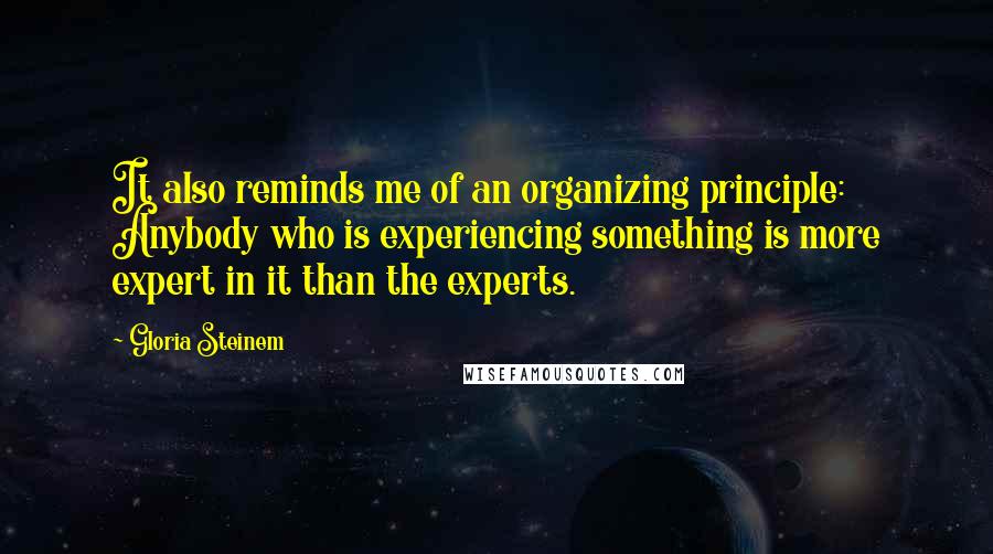 Gloria Steinem Quotes: It also reminds me of an organizing principle: Anybody who is experiencing something is more expert in it than the experts.