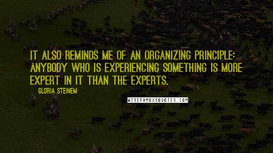 Gloria Steinem Quotes: It also reminds me of an organizing principle: Anybody who is experiencing something is more expert in it than the experts.
