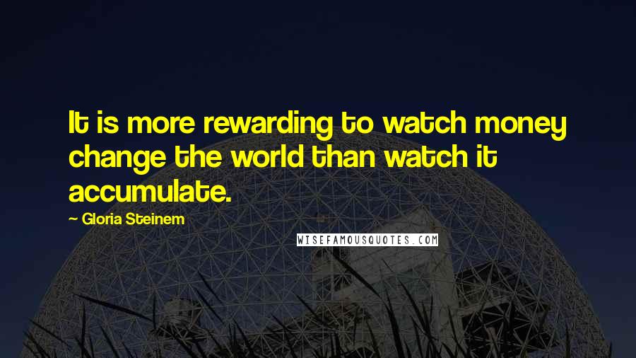 Gloria Steinem Quotes: It is more rewarding to watch money change the world than watch it accumulate.