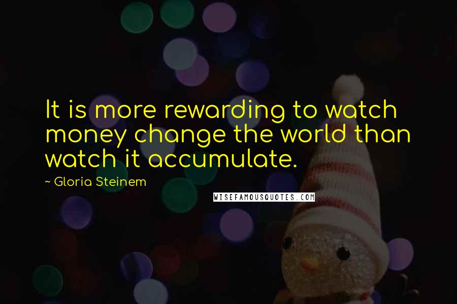 Gloria Steinem Quotes: It is more rewarding to watch money change the world than watch it accumulate.