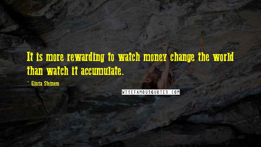 Gloria Steinem Quotes: It is more rewarding to watch money change the world than watch it accumulate.