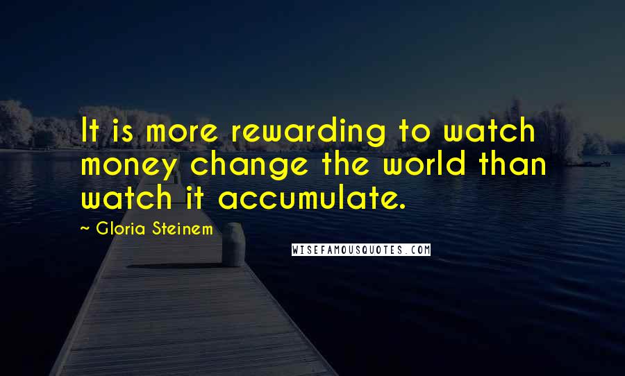 Gloria Steinem Quotes: It is more rewarding to watch money change the world than watch it accumulate.