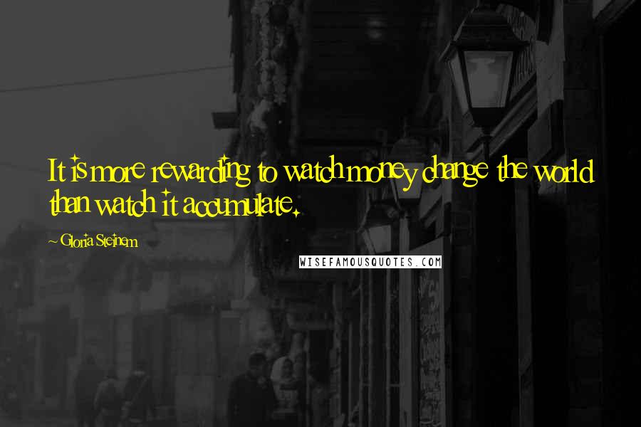 Gloria Steinem Quotes: It is more rewarding to watch money change the world than watch it accumulate.