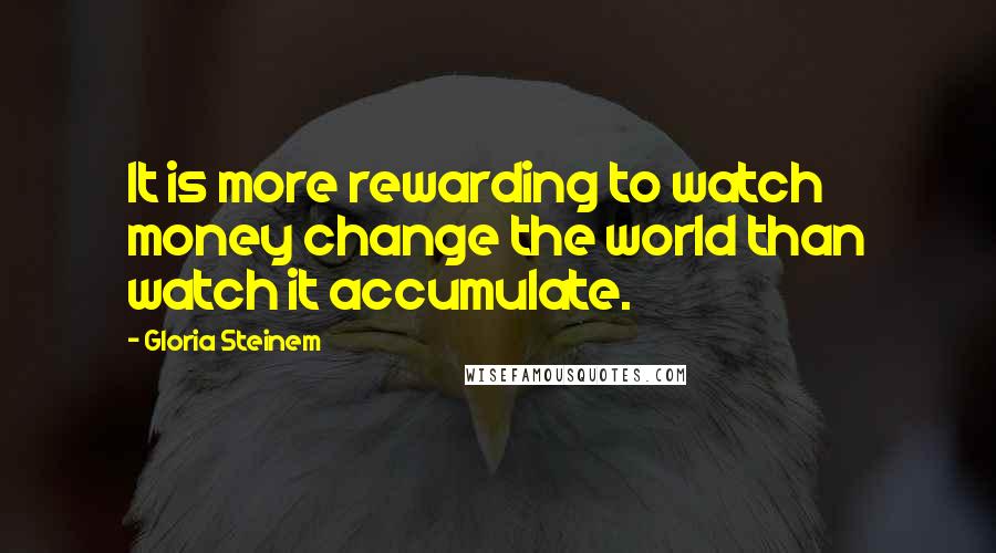 Gloria Steinem Quotes: It is more rewarding to watch money change the world than watch it accumulate.