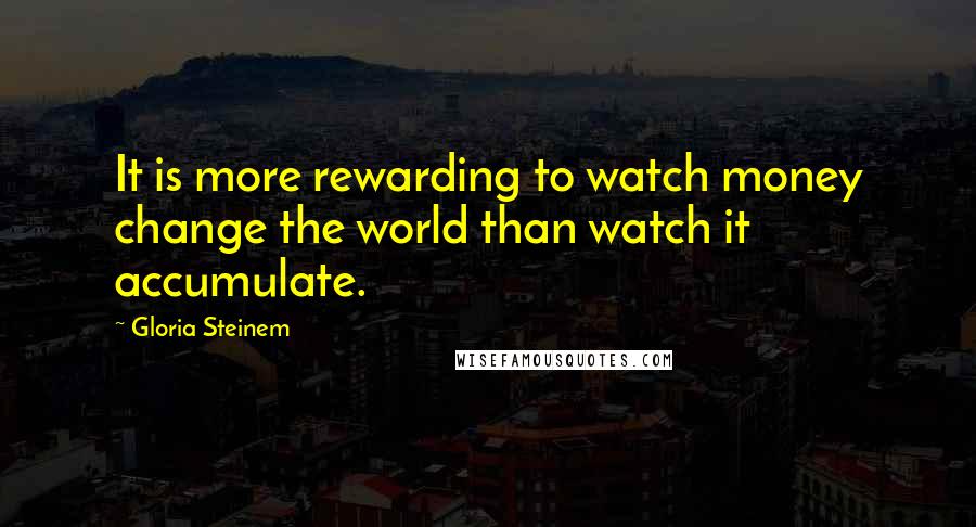 Gloria Steinem Quotes: It is more rewarding to watch money change the world than watch it accumulate.