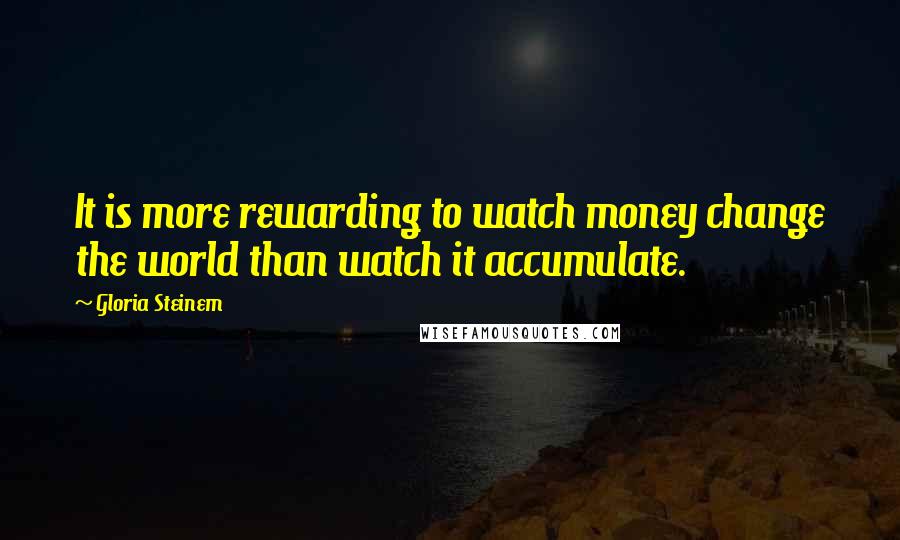 Gloria Steinem Quotes: It is more rewarding to watch money change the world than watch it accumulate.