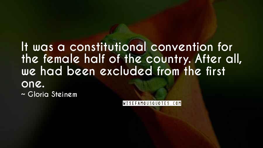 Gloria Steinem Quotes: It was a constitutional convention for the female half of the country. After all, we had been excluded from the first one.