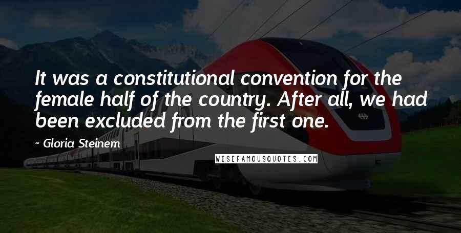 Gloria Steinem Quotes: It was a constitutional convention for the female half of the country. After all, we had been excluded from the first one.