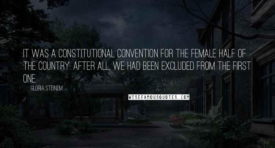 Gloria Steinem Quotes: It was a constitutional convention for the female half of the country. After all, we had been excluded from the first one.