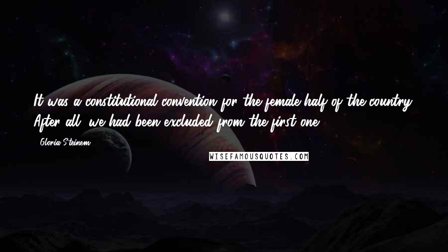 Gloria Steinem Quotes: It was a constitutional convention for the female half of the country. After all, we had been excluded from the first one.