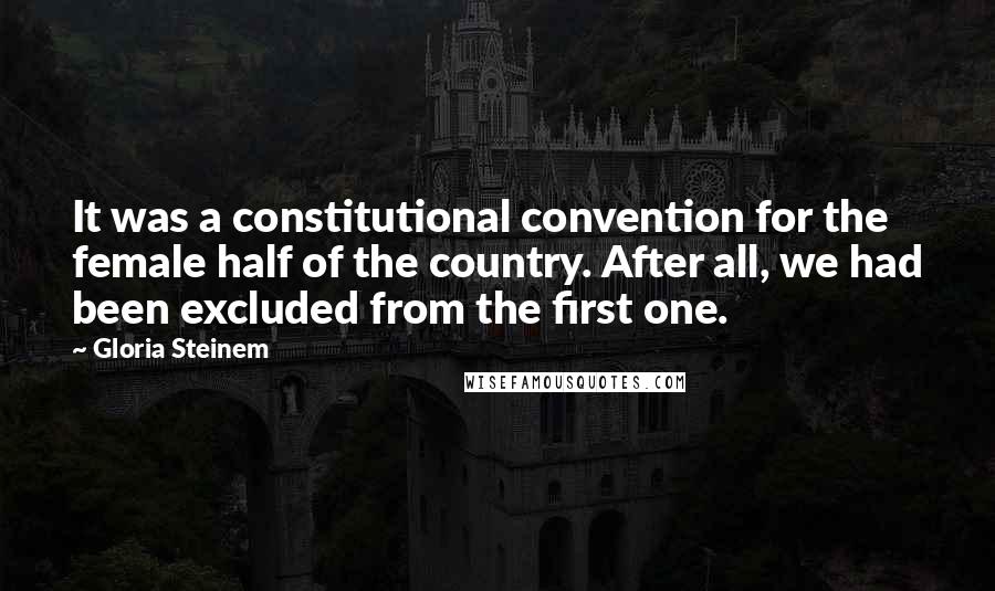 Gloria Steinem Quotes: It was a constitutional convention for the female half of the country. After all, we had been excluded from the first one.